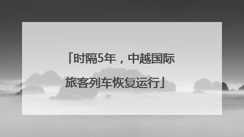 时隔5年，中越国际旅客列车恢复运行