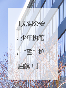 无锡公安：少年执笔，“警”护启航！