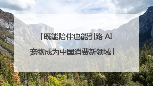 既能陪伴也能引路 AI宠物成为中国消费新领域