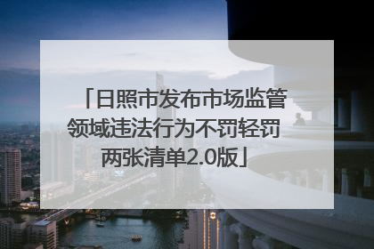 日照市发布市场监管领域违法行为不罚轻罚两张清单2.0版
