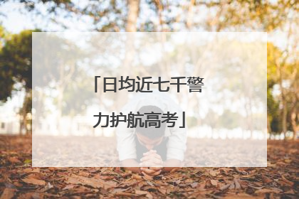 日均近七千警力护航高考