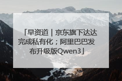 早资道｜京东旗下达达完成私有化；阿里巴巴发布升级版Qwen3