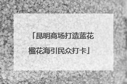 昆明商场打造蓝花楹花海引民众打卡