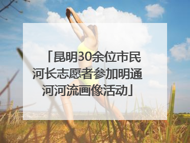 昆明30余位市民河长志愿者参加明通河河流画像活动