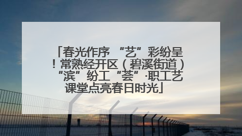 春光作序 “艺”彩纷呈！常熟经开区（碧溪街道）“滨”纷工“荟”·职工艺课堂点亮春日时光