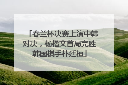 春兰杯决赛上演中韩对决，杨楷文首局完胜韩国棋手朴廷桓