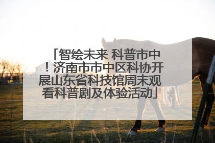 智绘未来 科普市中！济南市市中区科协开展山东省科技馆周末观看科普剧及体验活动