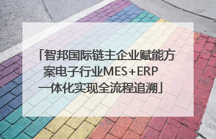 智邦国际链主企业赋能方案电子行业MES+ERP一体化实现全流程追溯