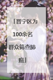 晋宁区为100余名群众筛查肺癌