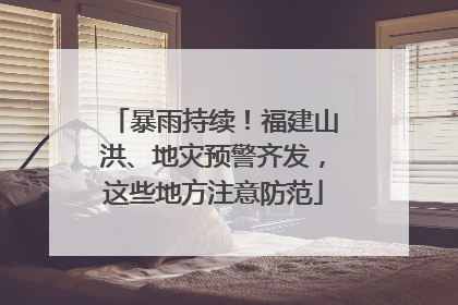 暴雨持续！福建山洪、地灾预警齐发，这些地方注意防范