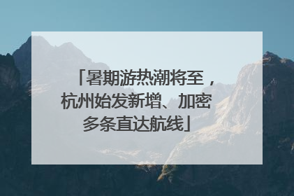 暑期游热潮将至，杭州始发新增、加密多条直达航线