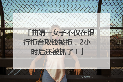 曲靖一女子不仅在银行柜台取钱被拒，2小时后还被抓了！