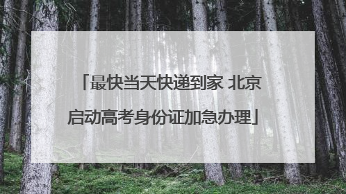 最快当天快递到家 北京启动高考身份证加急办理