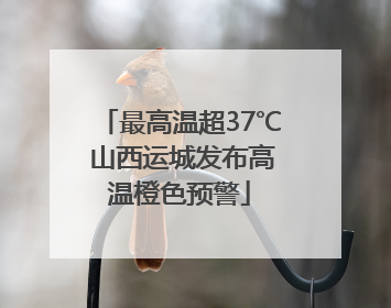最高温超37℃ 山西运城发布高温橙色预警