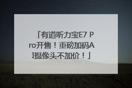 有道听力宝E7 Pro开售！重磅加码AI摄像头不加价！