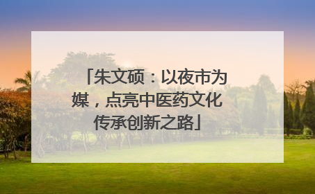 朱文硕：以夜市为媒，点亮中医药文化传承创新之路