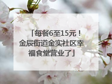 每餐6至15元！金辰街道金实社区幸福食堂营业了
