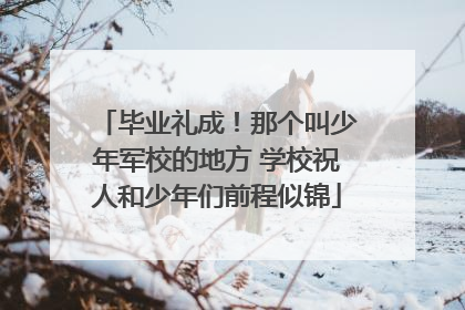 毕业礼成！那个叫少年军校的地方 学校祝人和少年们前程似锦