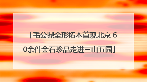 毛公鼎全形拓本首现北京 60余件金石珍品走进三山五园