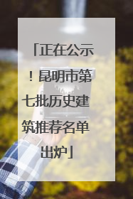 正在公示！昆明市第七批历史建筑推荐名单出炉