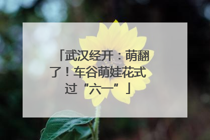 武汉经开：萌翻了！车谷萌娃花式过“六一”
