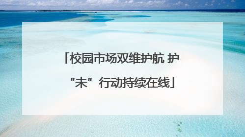校园市场双维护航 护“未”行动持续在线