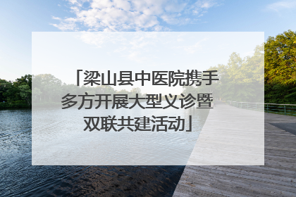 梁山县中医院携手多方开展大型义诊暨双联共建活动