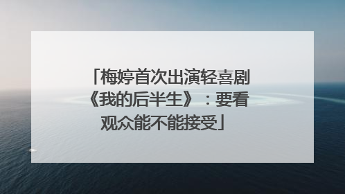 梅婷首次出演轻喜剧《我的后半生》：要看观众能不能接受