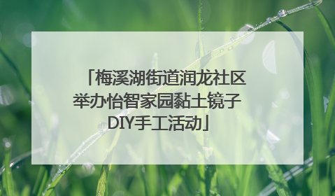 梅溪湖街道润龙社区举办怡智家园黏土镜子DIY手工活动