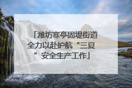 潍坊寒亭固堤街道全力以赴护航“三夏”安全生产工作
