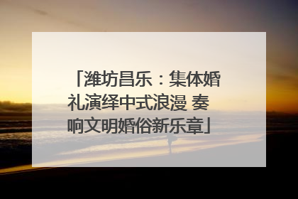 潍坊昌乐：集体婚礼演绎中式浪漫 奏响文明婚俗新乐章