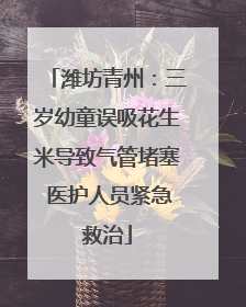 潍坊青州：三岁幼童误吸花生米导致气管堵塞 医护人员紧急救治