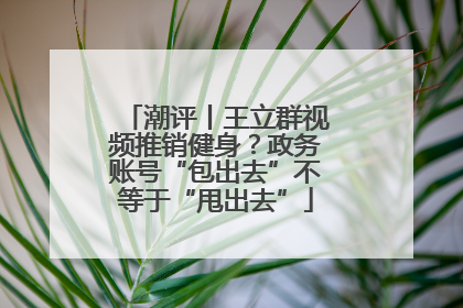 潮评丨王立群视频推销健身？政务账号“包出去”不等于“甩出去”