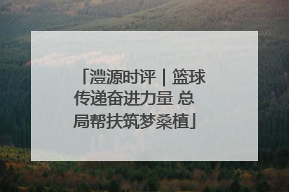 澧源时评｜篮球传递奋进力量 总局帮扶筑梦桑植