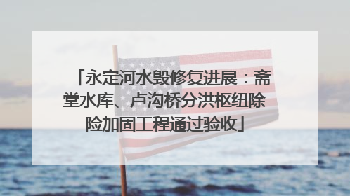 永定河水毁修复进展：斋堂水库、卢沟桥分洪枢纽除险加固工程通过验收