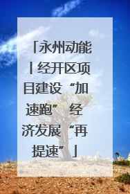 永州动能丨经开区项目建设“加速跑” 经济发展“再提速”
