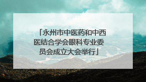永州市中医药和中西医结合学会眼科专业委员会成立大会举行