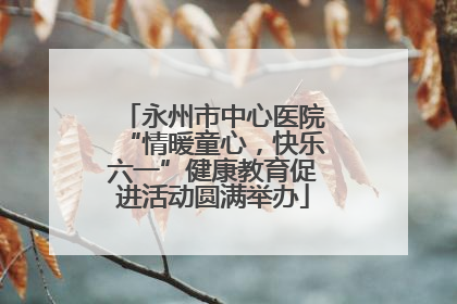 永州市中心医院“情暖童心，快乐六一”健康教育促进活动圆满举办