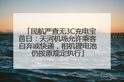 民航严查无3C充电宝首日：天河机场允许乘客自弃或快递，相机锂电池仍按原规定执行