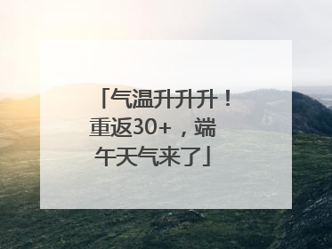 气温升升升！重返30+，端午天气来了