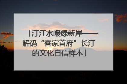 汀江水暖绿新岸——解码“客家首府”长汀的文化自信样本