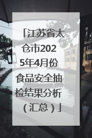 江苏省太仓市2025年4月份食品安全抽检结果分析（汇总）