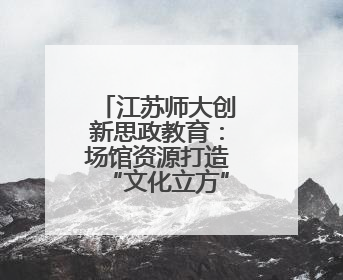 江苏师大创新思政教育：场馆资源打造“文化立方”育人新模式