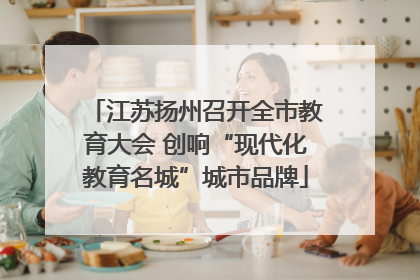 江苏扬州召开全市教育大会 创响“现代化教育名城”城市品牌