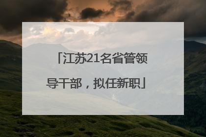 江苏21名省管领导干部，拟任新职