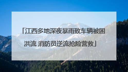 江西多地深夜暴雨致车辆被困洪流 消防员逆流抢险营救