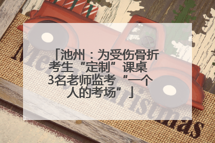 池州：为受伤骨折考生“定制”课桌 3名老师监考“一个人的考场”