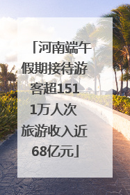 河南端午假期接待游客超1511万人次 旅游收入近68亿元