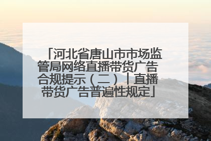 河北省唐山市市场监管局网络直播带货广告合规提示（二）︱直播带货广告普遍性规定