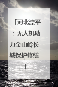 河北滦平：无人机助力金山岭长城保护修缮